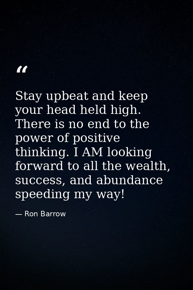 Stay upbeat and keep your head held high. There is no end to the power of positive thinking. I AM looking forward to all — Ron Barrow