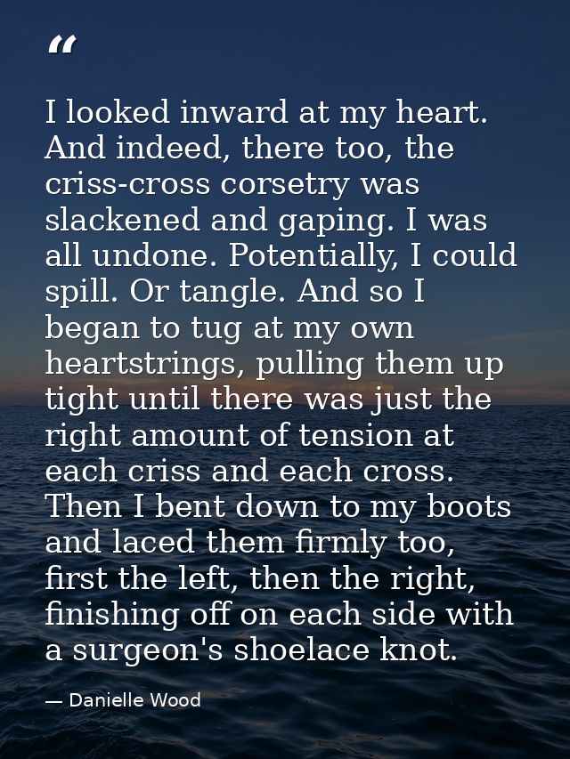 I looked inward at my heart. And indeed, there too, the criss-cross corsetry was slackened and gaping. I was all undone. — Danielle Wood
