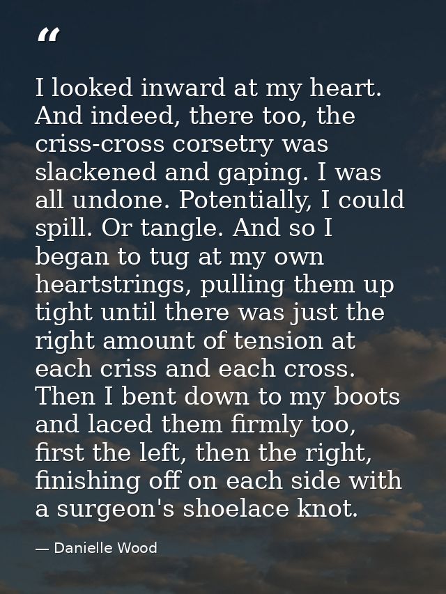 I looked inward at my heart. And indeed, there too, the criss-cross corsetry was slackened and gaping. I was all undone. — Danielle Wood
