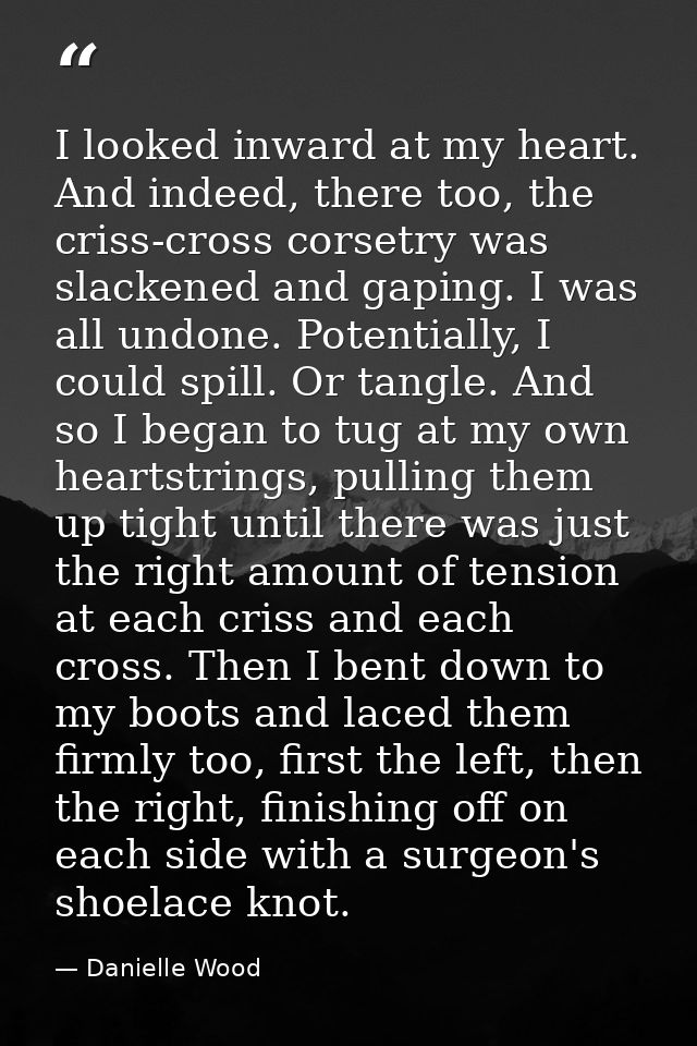 I looked inward at my heart. And indeed, there too, the criss-cross corsetry was slackened and gaping. I was all undone. — Danielle Wood