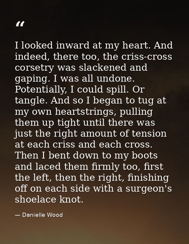 I looked inward at my heart. And indeed, there too, the criss-cross corsetry was slackened and gaping. I was all undone. — Danielle Wood