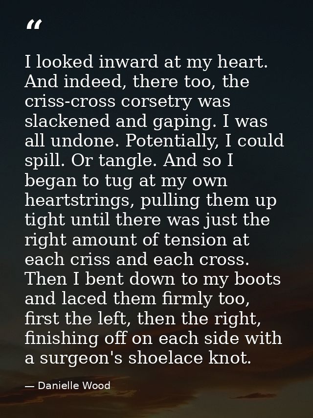 I looked inward at my heart. And indeed, there too, the criss-cross corsetry was slackened and gaping. I was all undone. — Danielle Wood