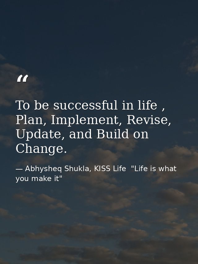 To be successful in life , Plan, Implement, Revise, Update, and Build on Change. — Abhysheq Shukla, KISS Life  "Life is what you make it"