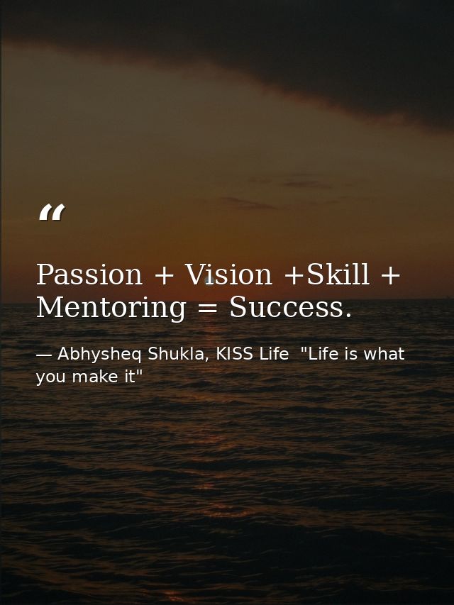 Passion + Vision +Skill + Mentoring = Success. — Abhysheq Shukla, KISS Life  "Life is what you make it"