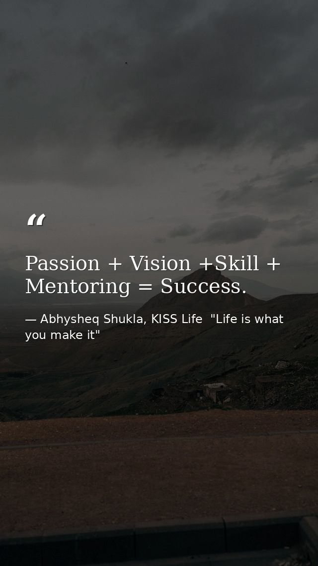 Passion + Vision +Skill + Mentoring = Success. — Abhysheq Shukla, KISS Life  "Life is what you make it"