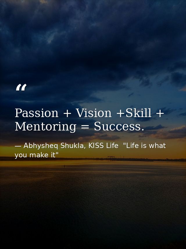 Passion + Vision +Skill + Mentoring = Success. — Abhysheq Shukla, KISS Life  "Life is what you make it"