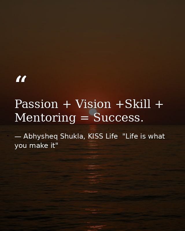 Passion + Vision +Skill + Mentoring = Success. — Abhysheq Shukla, KISS Life  "Life is what you make it"
