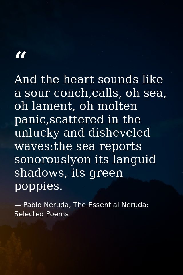 And the heart sounds like a sour conch,calls, oh sea, oh lament, oh molten panic,scattered in the unlucky and disheveled — Pablo Neruda, The Essential Neruda: Selected Poems