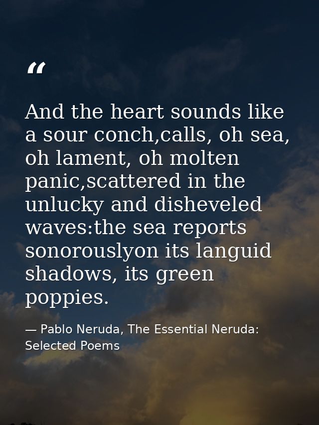 And the heart sounds like a sour conch,calls, oh sea, oh lament, oh molten panic,scattered in the unlucky and disheveled — Pablo Neruda, The Essential Neruda: Selected Poems
