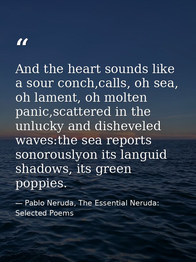 And the heart sounds like a sour conch,calls, oh sea, oh lament, oh molten panic,scattered in the unlucky and disheveled — Pablo Neruda, The Essential Neruda: Selected Poems