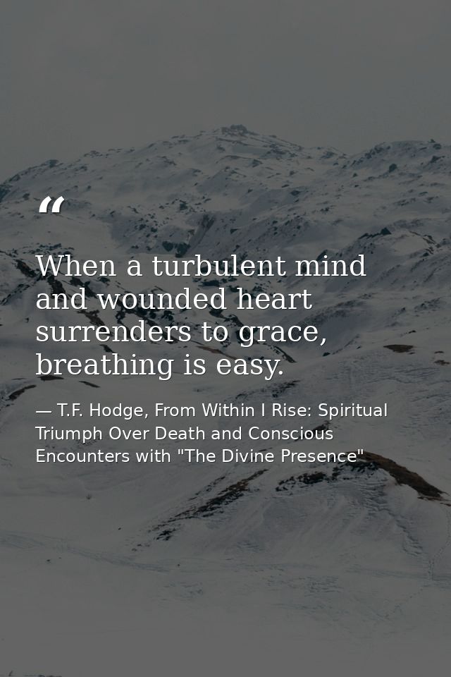 When a turbulent mind and wounded heart surrenders to grace, breathing is easy. — T.F. Hodge, From Within I Rise: Spiritual Triumph Over Death and Conscious Encounters with "The Divine Presence"