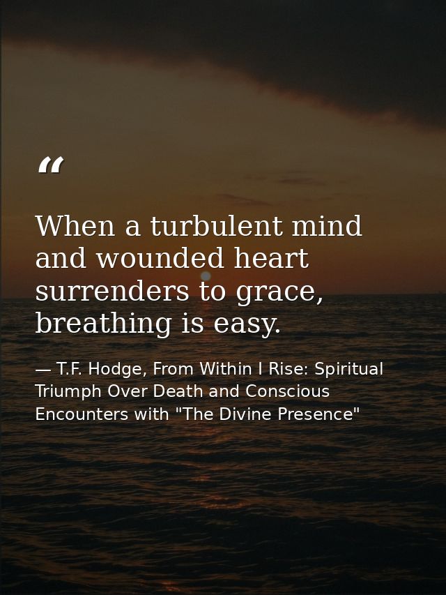 When a turbulent mind and wounded heart surrenders to grace, breathing is easy. — T.F. Hodge, From Within I Rise: Spiritual Triumph Over Death and Conscious Encounters with "The Divine Presence"