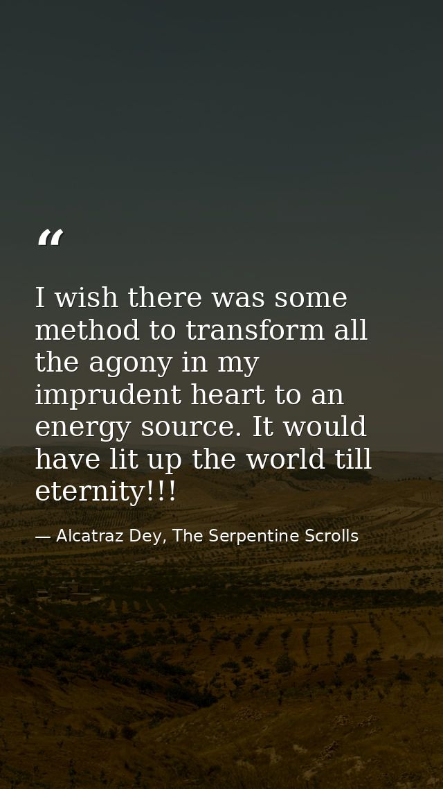 I wish there was some method to transform all the agony in my imprudent heart to an energy source. It would have lit up  — Alcatraz Dey, The Serpentine Scrolls
