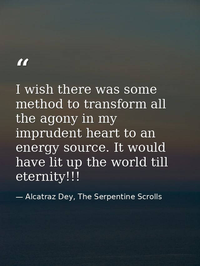 I wish there was some method to transform all the agony in my imprudent heart to an energy source. It would have lit up  — Alcatraz Dey, The Serpentine Scrolls