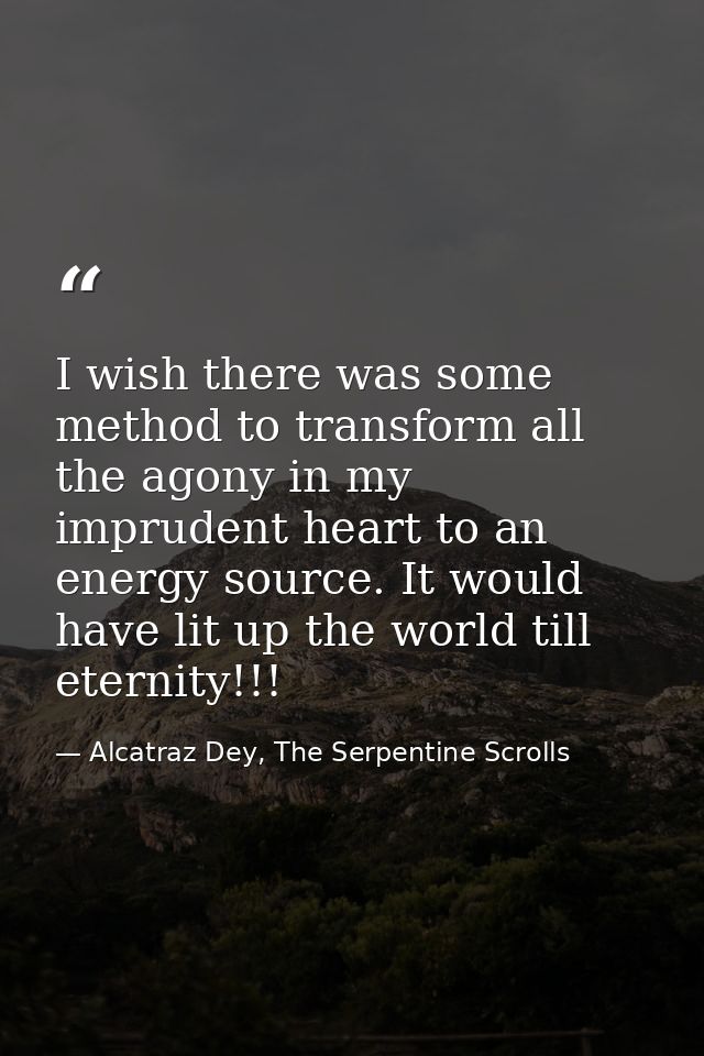 I wish there was some method to transform all the agony in my imprudent heart to an energy source. It would have lit up  — Alcatraz Dey, The Serpentine Scrolls