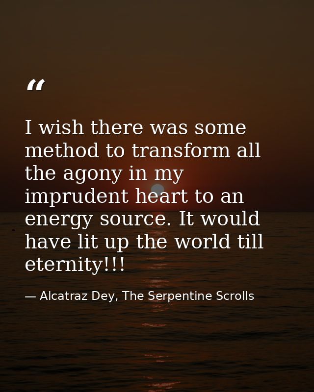 I wish there was some method to transform all the agony in my imprudent heart to an energy source. It would have lit up  — Alcatraz Dey, The Serpentine Scrolls