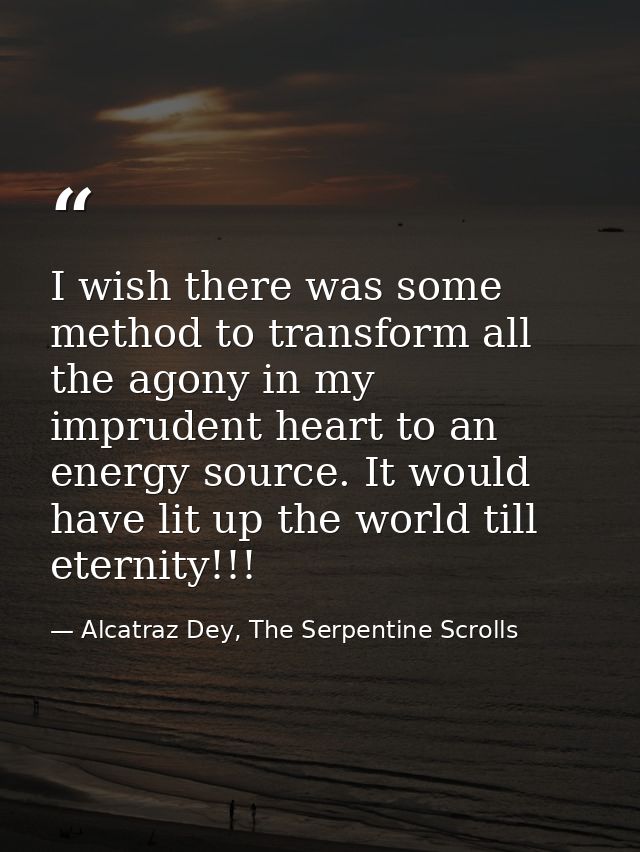 I wish there was some method to transform all the agony in my imprudent heart to an energy source. It would have lit up  — Alcatraz Dey, The Serpentine Scrolls