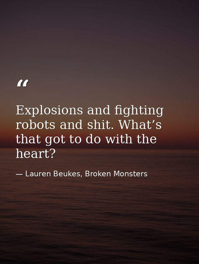 Explosions and fighting robots and shit. What’s that got to do with the heart? — Lauren Beukes, Broken Monsters