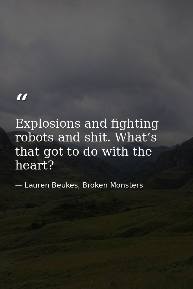 Explosions and fighting robots and shit. What’s that got to do with the heart? — Lauren Beukes, Broken Monsters