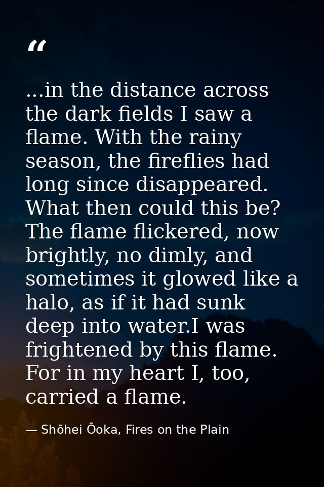 ...in the distance across the dark fields I saw a flame. With the rainy season, the fireflies had long since disappeared — Shōhei Ōoka, Fires on the Plain