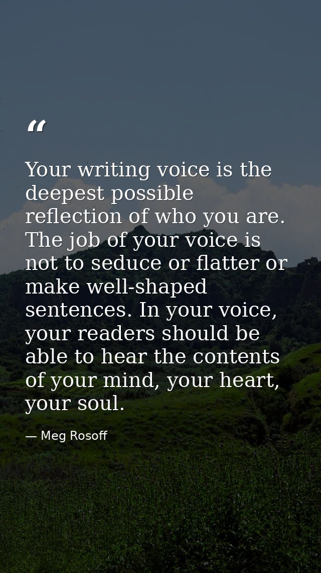 Your writing voice is the deepest possible reflection of who you are. The job of your voice is not to seduce or flatter  — Meg Rosoff