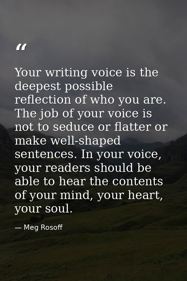 Your writing voice is the deepest possible reflection of who you are. The job of your voice is not to seduce or flatter  — Meg Rosoff