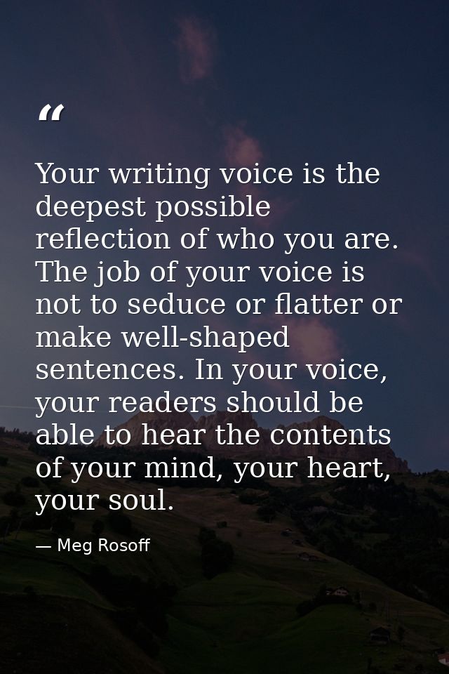 Your writing voice is the deepest possible reflection of who you are. The job of your voice is not to seduce or flatter  — Meg Rosoff