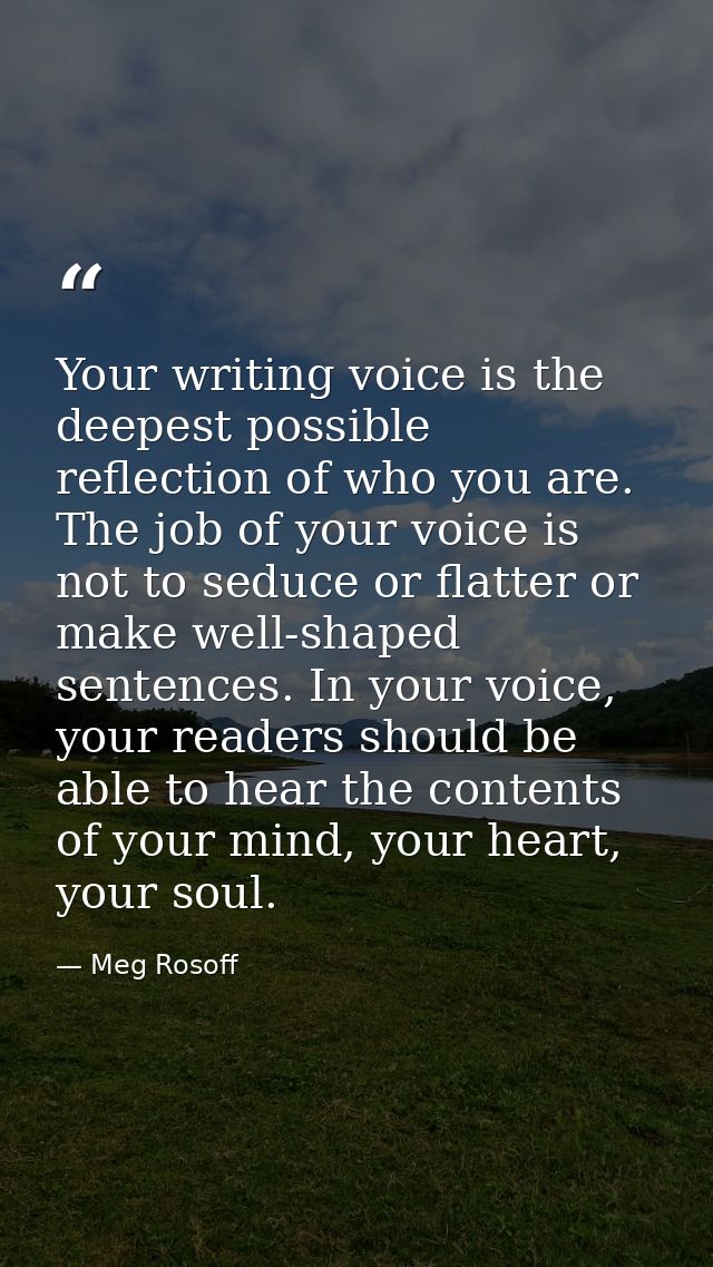 Your writing voice is the deepest possible reflection of who you are. The job of your voice is not to seduce or flatter  — Meg Rosoff