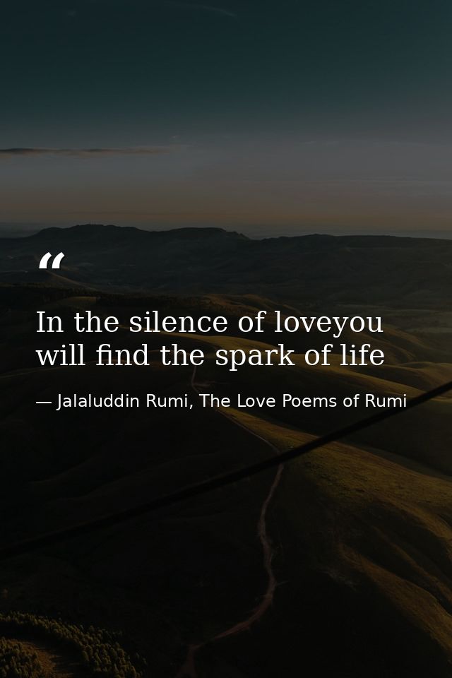 In the silence of loveyou will find the spark of life — Jalaluddin Rumi, The Love Poems of Rumi
