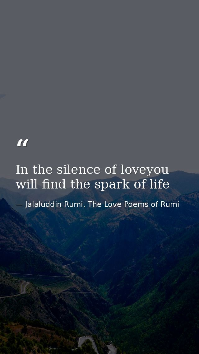 In the silence of loveyou will find the spark of life — Jalaluddin Rumi, The Love Poems of Rumi