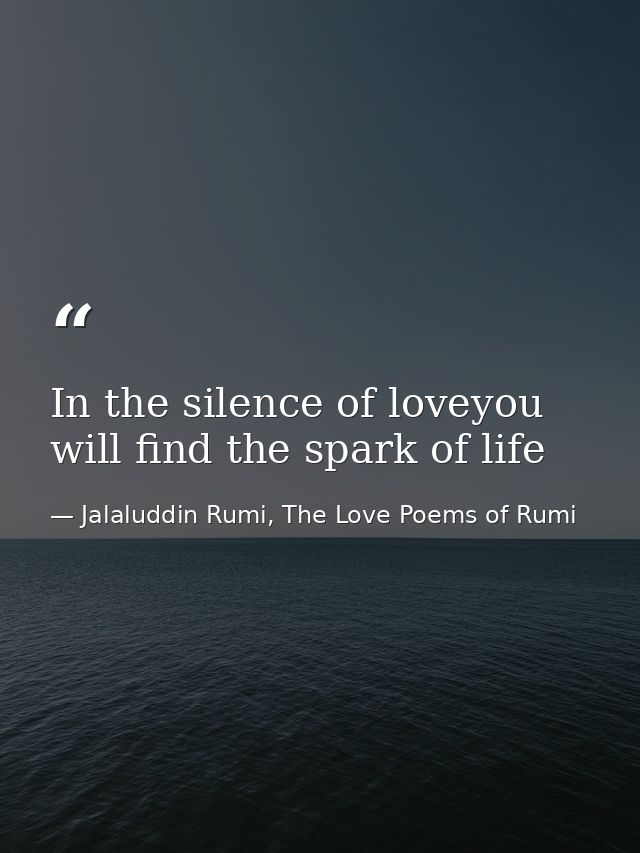 In the silence of loveyou will find the spark of life — Jalaluddin Rumi, The Love Poems of Rumi