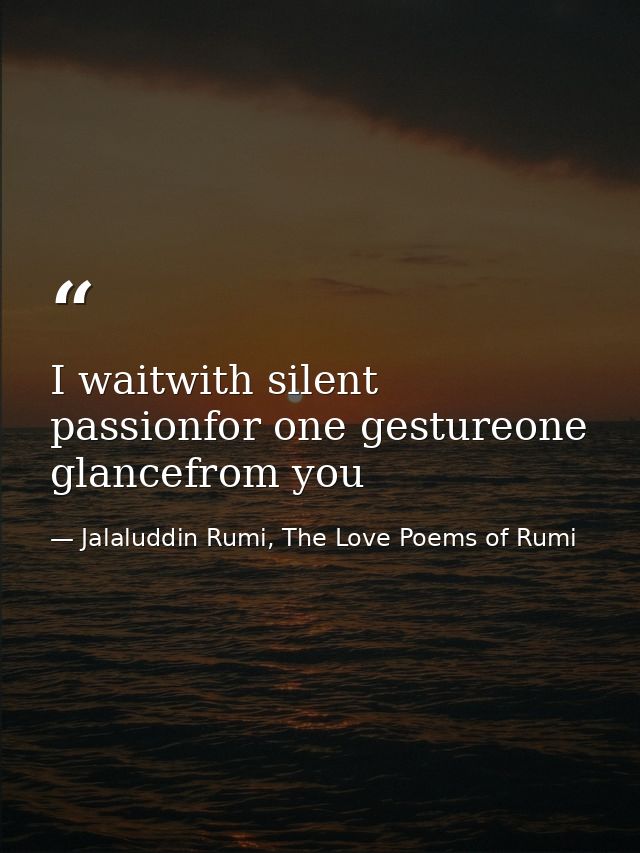 I waitwith silent passionfor one gestureone glancefrom you — Jalaluddin Rumi, The Love Poems of Rumi