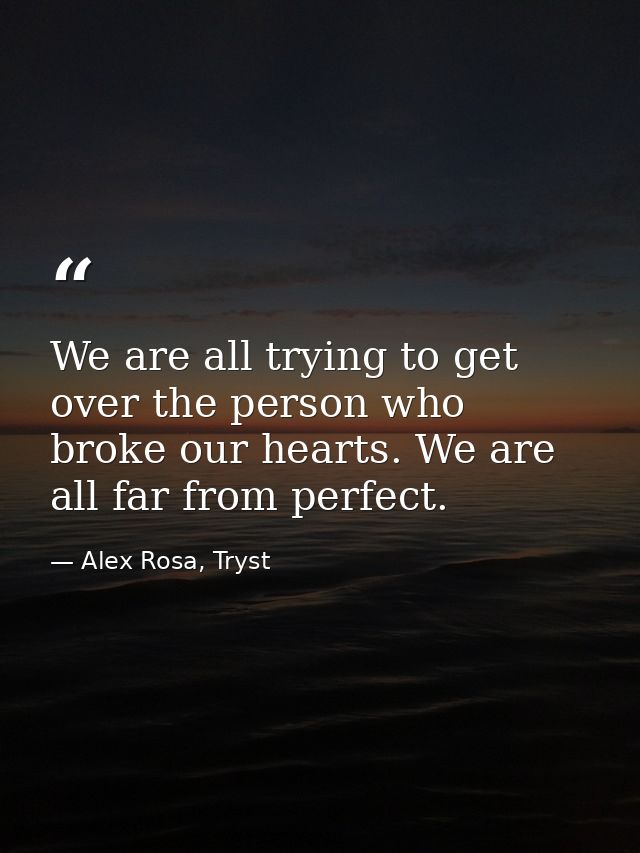 We are all trying to get over the person who broke our hearts. We are all far from perfect. — Alex Rosa, Tryst