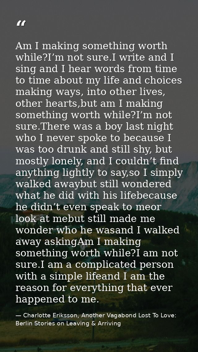 Am I making something worth while?I’m not sure.I write and I sing and I hear words from time to time about my life and c — Charlotte Eriksson, Another Vagabond Lost To Love: Berlin Stories on Leaving & Arriving