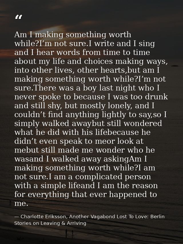 Am I making something worth while?I’m not sure.I write and I sing and I hear words from time to time about my life and c — Charlotte Eriksson, Another Vagabond Lost To Love: Berlin Stories on Leaving & Arriving