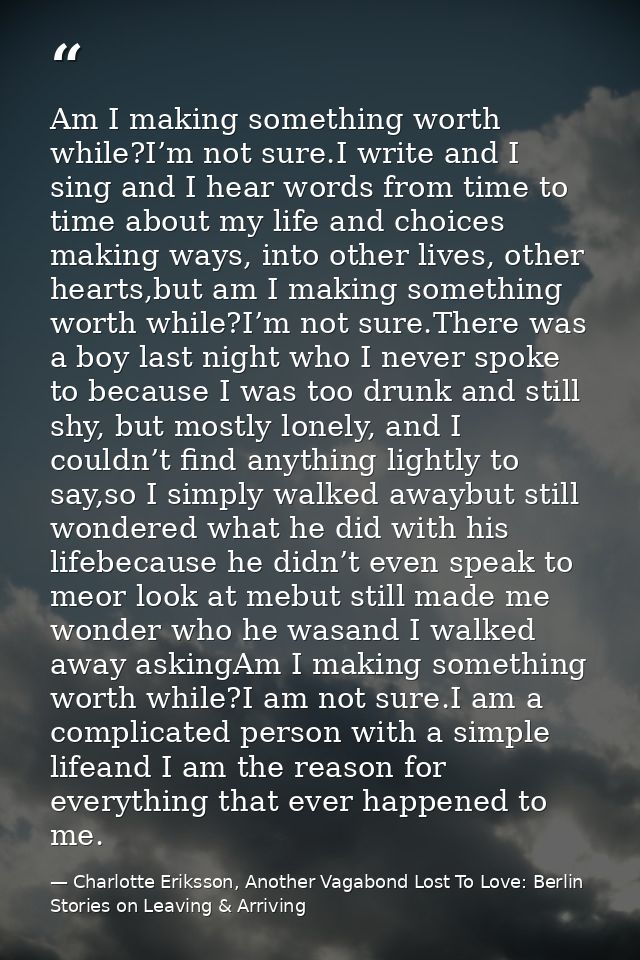Am I making something worth while?I’m not sure.I write and I sing and I hear words from time to time about my life and c — Charlotte Eriksson, Another Vagabond Lost To Love: Berlin Stories on Leaving & Arriving