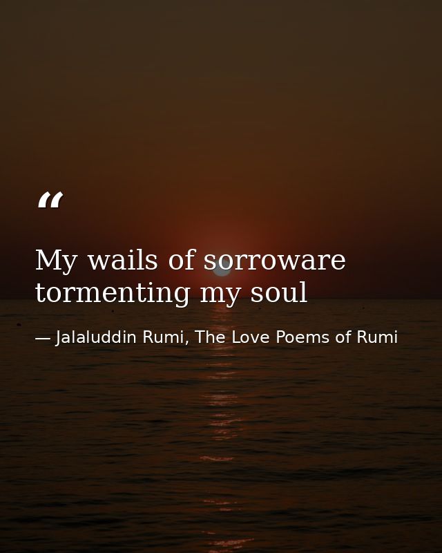 My wails of sorroware tormenting my soul — Jalaluddin Rumi, The Love Poems of Rumi