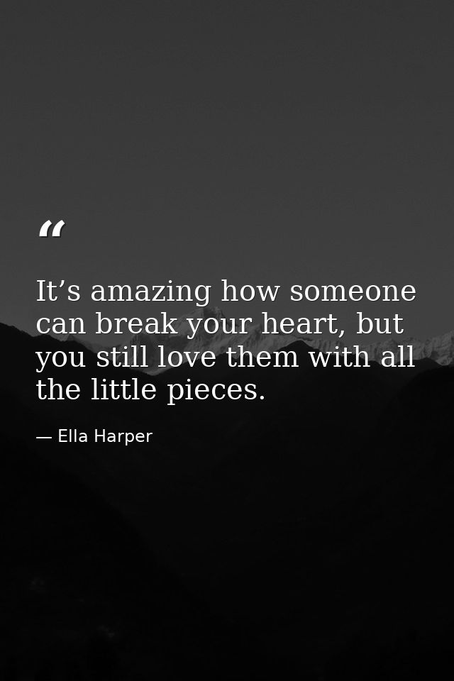 It’s amazing how someone can break your heart, but you still love them with all the little pieces. — Ella Harper