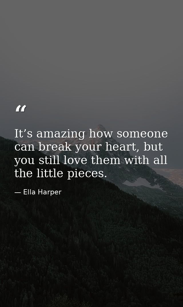 It’s amazing how someone can break your heart, but you still love them with all the little pieces. — Ella Harper