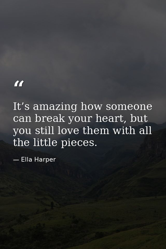 It’s amazing how someone can break your heart, but you still love them with all the little pieces. — Ella Harper