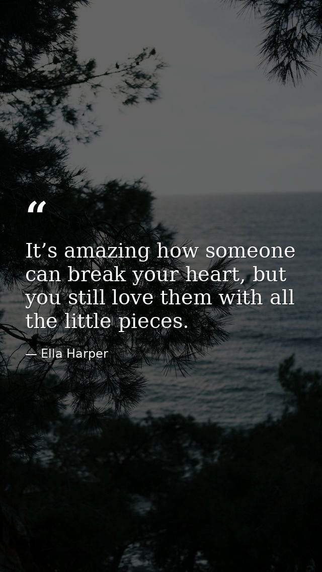 It’s amazing how someone can break your heart, but you still love them with all the little pieces. — Ella Harper