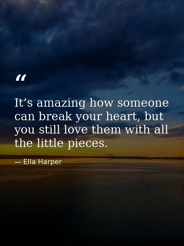 It’s amazing how someone can break your heart, but you still love them with all the little pieces. — Ella Harper