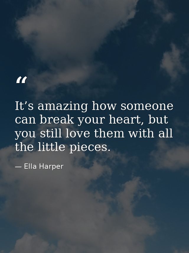 It’s amazing how someone can break your heart, but you still love them with all the little pieces. — Ella Harper