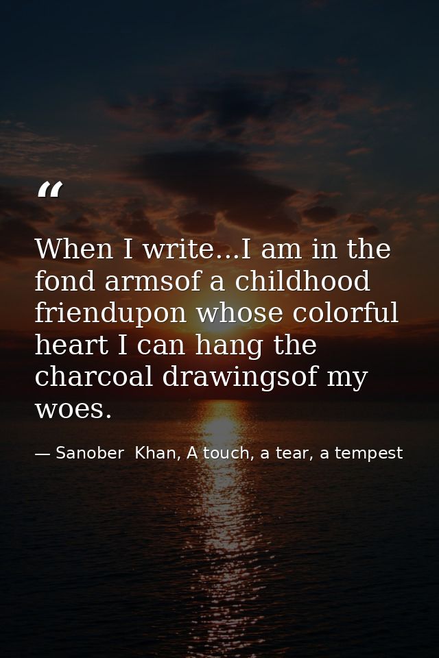 When I write...I am in the fond armsof a childhood friendupon whose colorful heart I can hang the charcoal drawingsof my — Sanober  Khan, A touch, a tear, a tempest