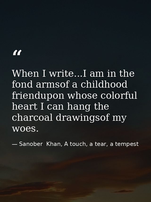 When I write...I am in the fond armsof a childhood friendupon whose colorful heart I can hang the charcoal drawingsof my — Sanober  Khan, A touch, a tear, a tempest
