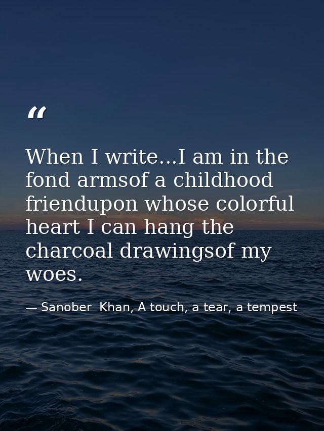 When I write...I am in the fond armsof a childhood friendupon whose colorful heart I can hang the charcoal drawingsof my — Sanober  Khan, A touch, a tear, a tempest