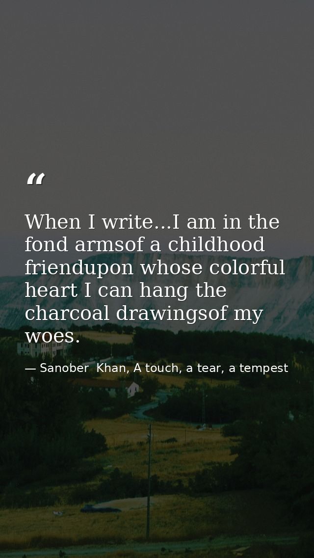 When I write...I am in the fond armsof a childhood friendupon whose colorful heart I can hang the charcoal drawingsof my — Sanober  Khan, A touch, a tear, a tempest