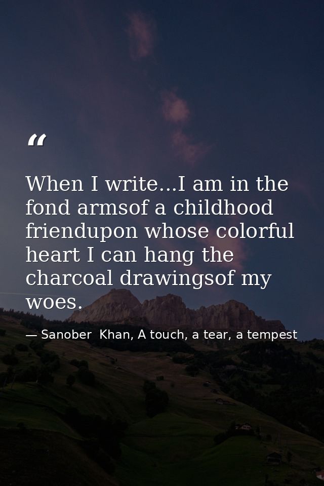When I write...I am in the fond armsof a childhood friendupon whose colorful heart I can hang the charcoal drawingsof my — Sanober  Khan, A touch, a tear, a tempest
