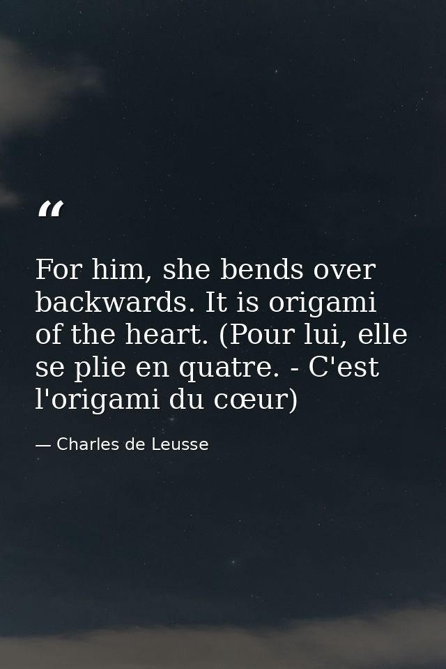 For him, she bends over backwards. It is origami of the heart. (Pour lui, elle se plie en quatre. - C'est l'origami du c — Charles de Leusse