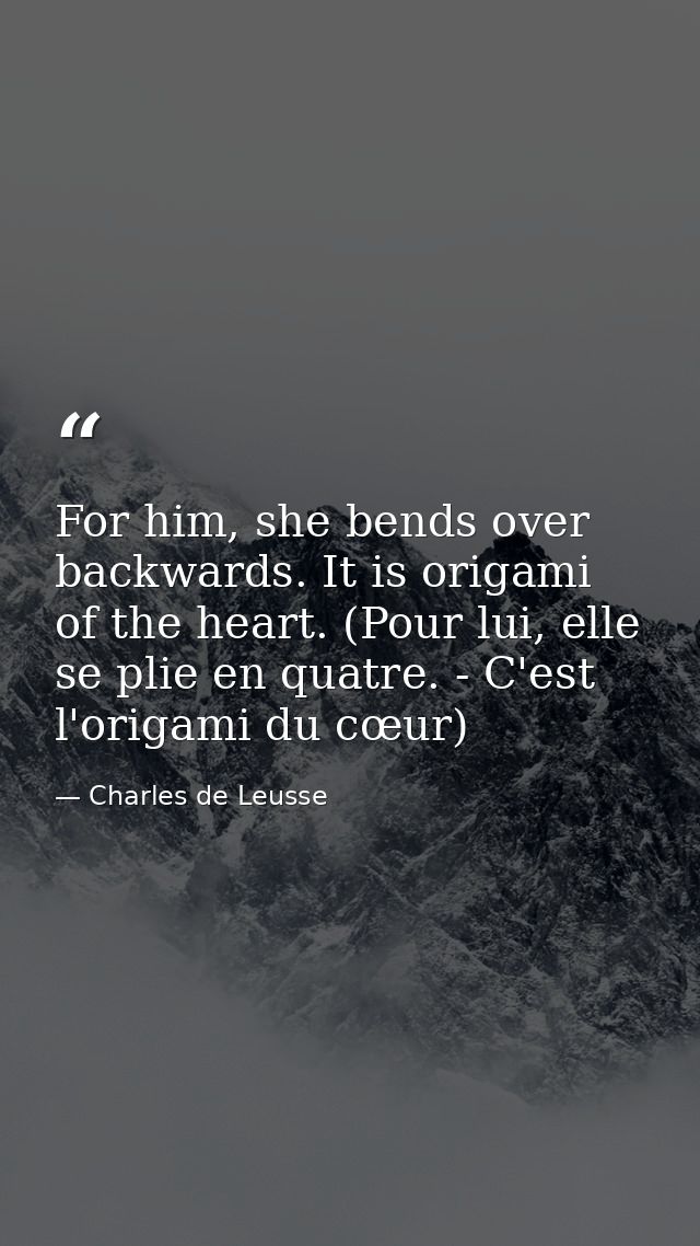 For him, she bends over backwards. It is origami of the heart. (Pour lui, elle se plie en quatre. - C'est l'origami du c — Charles de Leusse